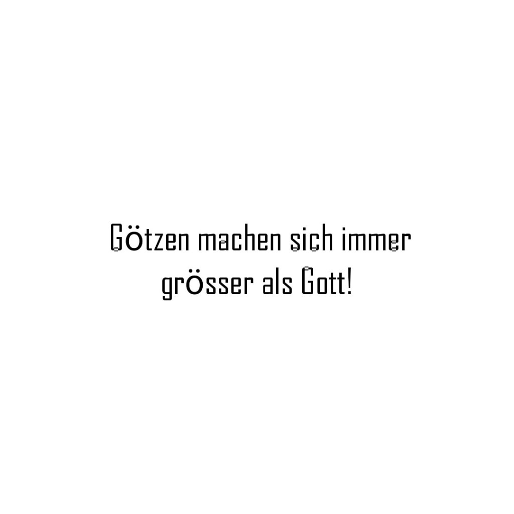 Götzen machen sich immer grösser als&nbsp;Gott!